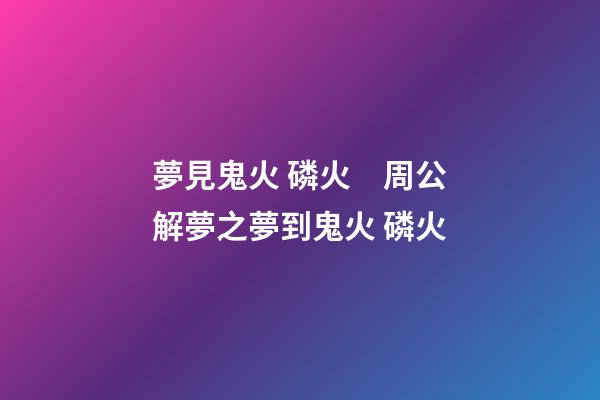 夢見鬼火 磷火　周公解夢之夢到鬼火 磷火